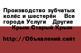 Производство зубчатых колёс и шестерён. - Все города Услуги » Другие   . Крым,Старый Крым